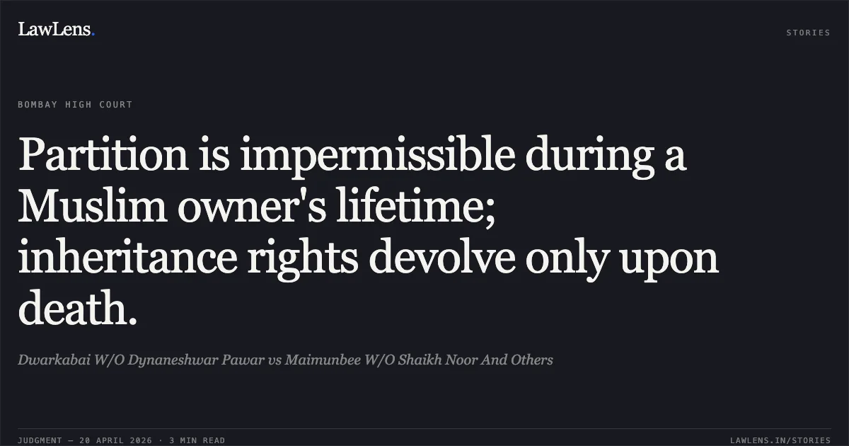 Partition is impermissible during a Muslim owner's lifetime; inheritance rights devolve only upon death.. Dwarkabai W/O Dynaneshwar Pawar vs Maimunbee W/O Shaikh Noor And Others. Bombay High Court. LawLens
