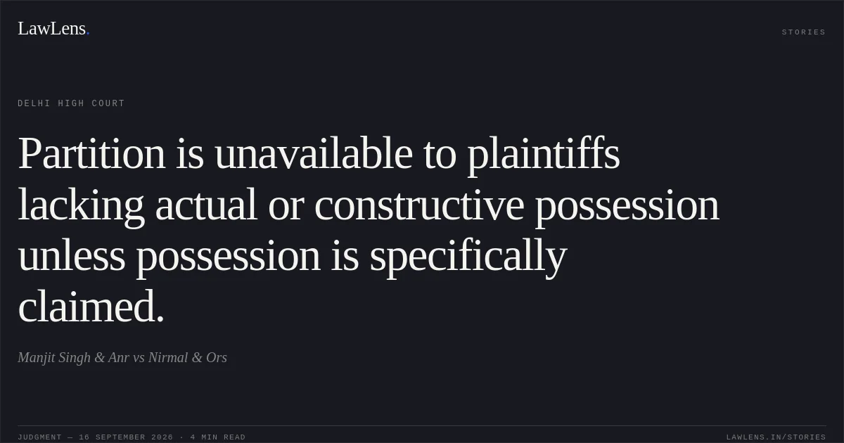 Partition is unavailable to plaintiffs lacking actual or constructive possession unless possession is specifically claimed.. Manjit Singh & Anr vs Nirmal & Ors. Delhi High Court. LawLens