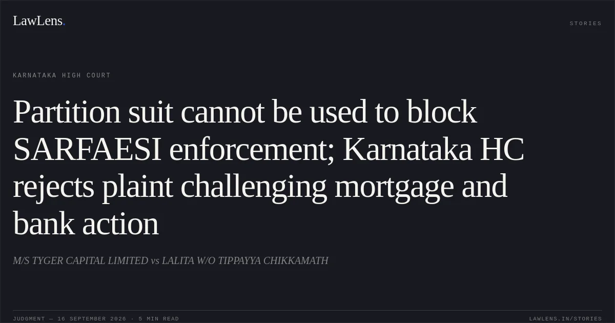 Partition suit cannot be used to block SARFAESI enforcement; Karnataka HC rejects plaint challenging mortgage and bank action. M/S TYGER CAPITAL LIMITED vs LALITA W/O TIPPAYYA CHIKKAMATH. Karnataka High Court. LawLens