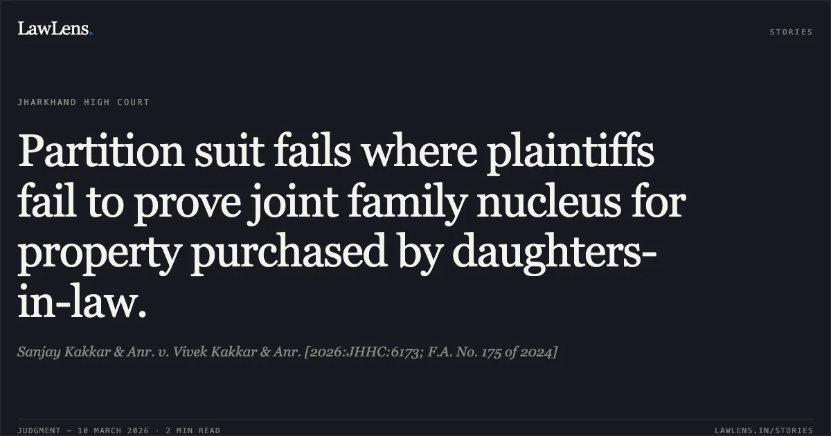 Partition suit fails where plaintiffs fail to prove joint family nucleus for property purchased by daughters-in-law.. Sanjay Kakkar & Anr. v. Vivek Kakkar & Anr. [2026:JHHC:6173; F.A. No. 175 of 2024]. Jharkhand High Court. LawLens