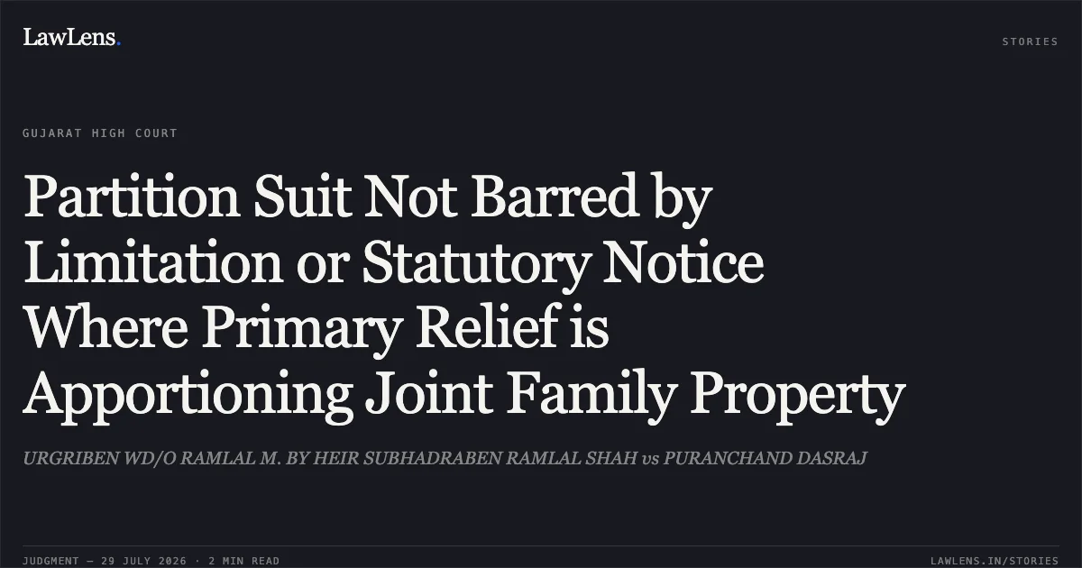 Partition Suit Not Barred by Limitation or Statutory Notice Where Primary Relief is Apportioning Joint Family Property. URGRIBEN WD/O RAMLAL M. BY HEIR SUBHADRABEN RAMLAL SHAH vs PURANCHAND DASRAJ. Gujarat High Court. LawLens