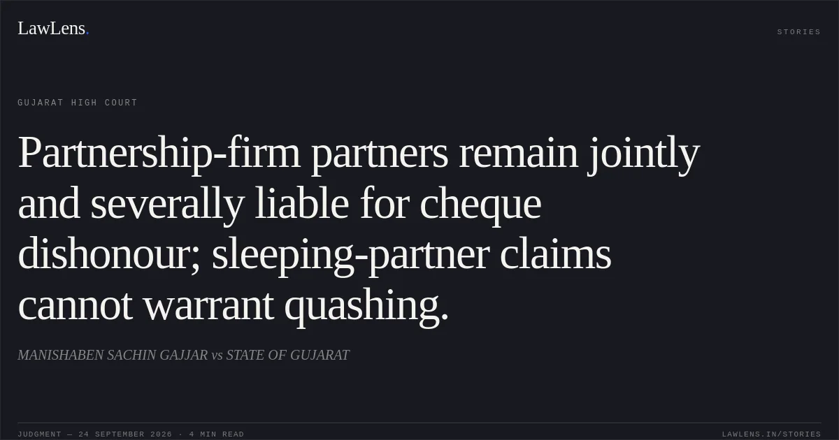 Partnership-firm partners remain jointly and severally liable for cheque dishonour; sleeping-partner claims cannot warrant quashing.. MANISHABEN SACHIN GAJJAR vs STATE OF GUJARAT. Gujarat High Court. LawLens