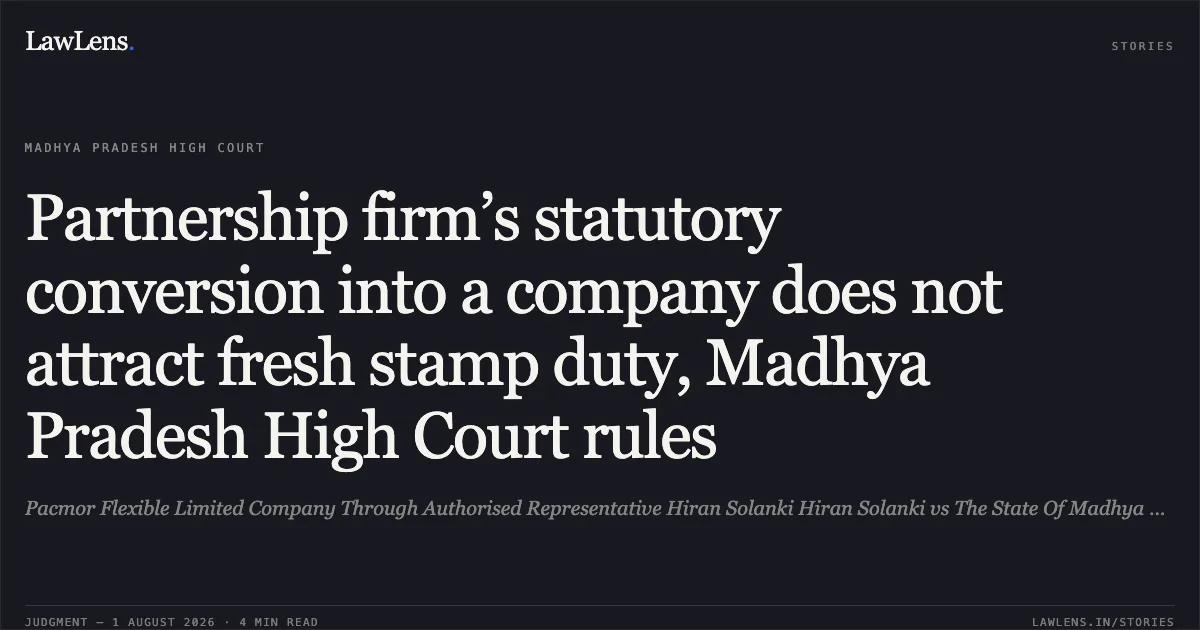 Partnership firm’s statutory conversion into a company does not attract fresh stamp duty, Madhya Pradesh High Court rules. Pacmor Flexible Limited Company Through Authorised Representative Hiran Solanki Hiran Solanki vs The State Of Madhya Pradesh. Madhya Pradesh High Court. LawLens