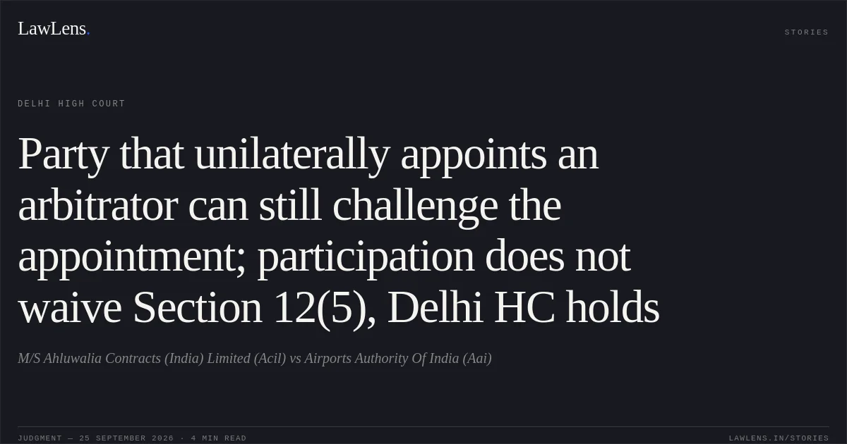 Party that unilaterally appoints an arbitrator can still challenge the appointment; participation does not waive Section 12(5), Delhi HC holds. M/S Ahluwalia Contracts (India) Limited (Acil) vs Airports Authority Of India (Aai). Delhi High Court. LawLens