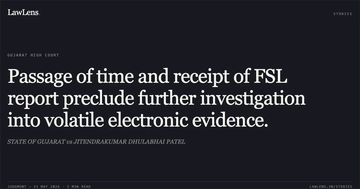 Passage of time and receipt of FSL report preclude further investigation into volatile electronic evidence.. STATE OF GUJARAT vs JITENDRAKUMAR DHULABHAI PATEL. Gujarat High Court. LawLens