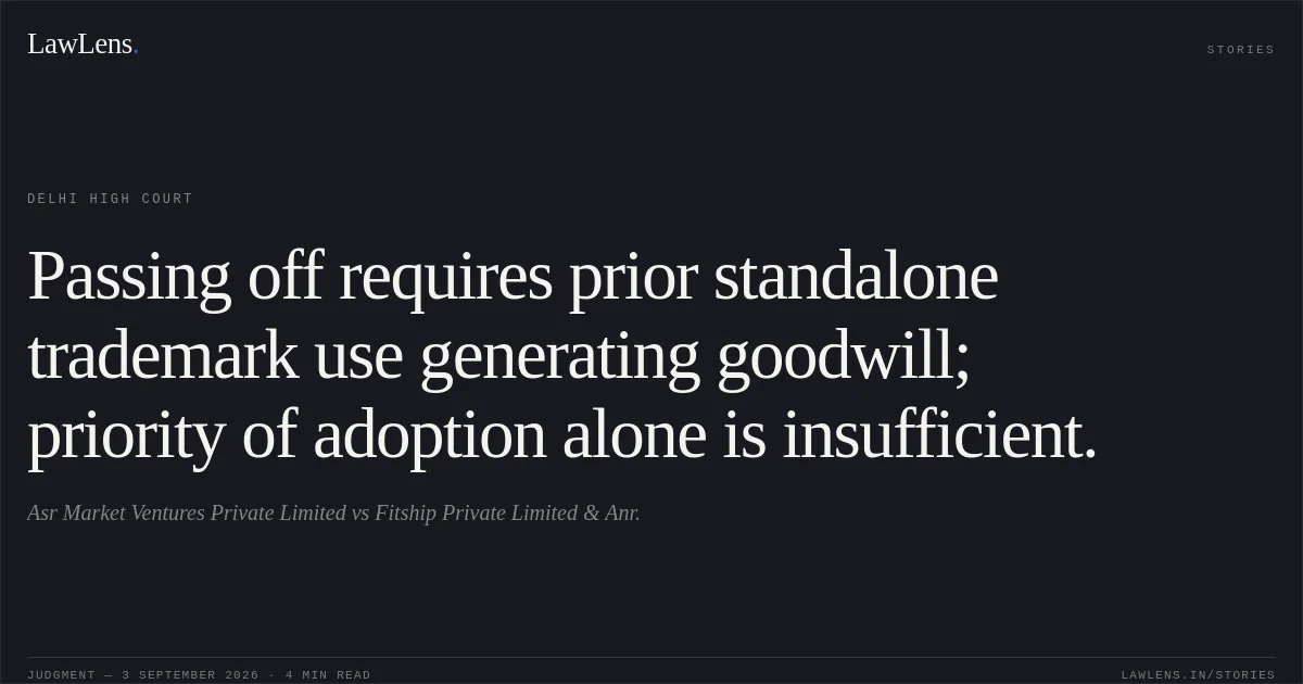 Passing off requires prior standalone trademark use generating goodwill; priority of adoption alone is insufficient.. Asr Market Ventures Private Limited vs Fitship Private Limited & Anr.. Delhi High Court. LawLens