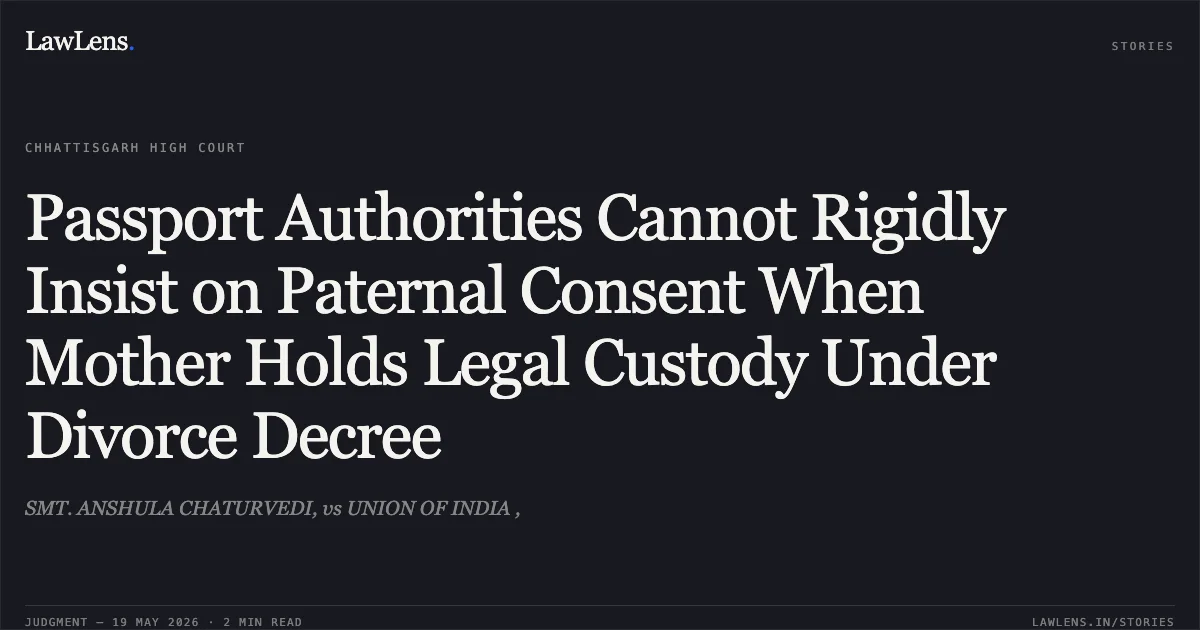 Passport Authorities Cannot Rigidly Insist on Paternal Consent When Mother Holds Legal Custody Under Divorce Decree. SMT. ANSHULA CHATURVEDI, vs UNION OF INDIA ,. Chhattisgarh High Court. LawLens