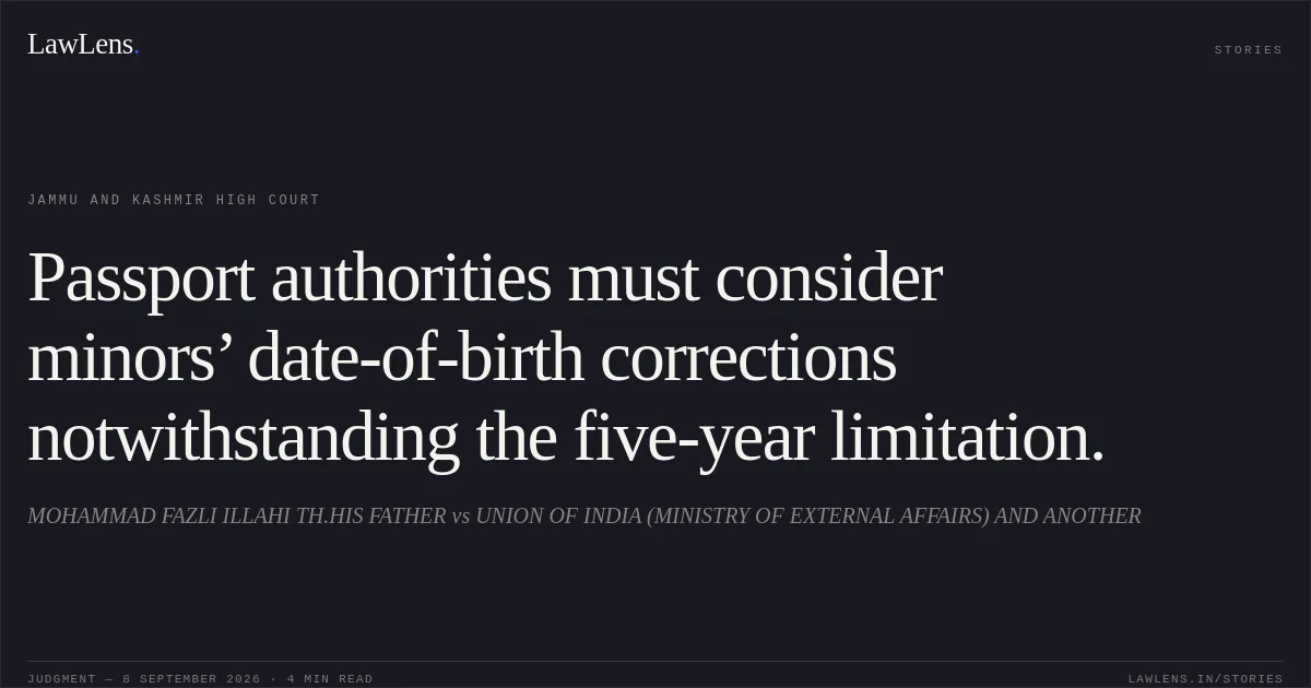 Passport authorities must consider minors’ date-of-birth corrections notwithstanding the five-year limitation.. MOHAMMAD FAZLI ILLAHI TH.HIS FATHER vs UNION OF INDIA (MINISTRY OF EXTERNAL AFFAIRS) AND ANOTHER. Jammu and Kashmir High Court. LawLens