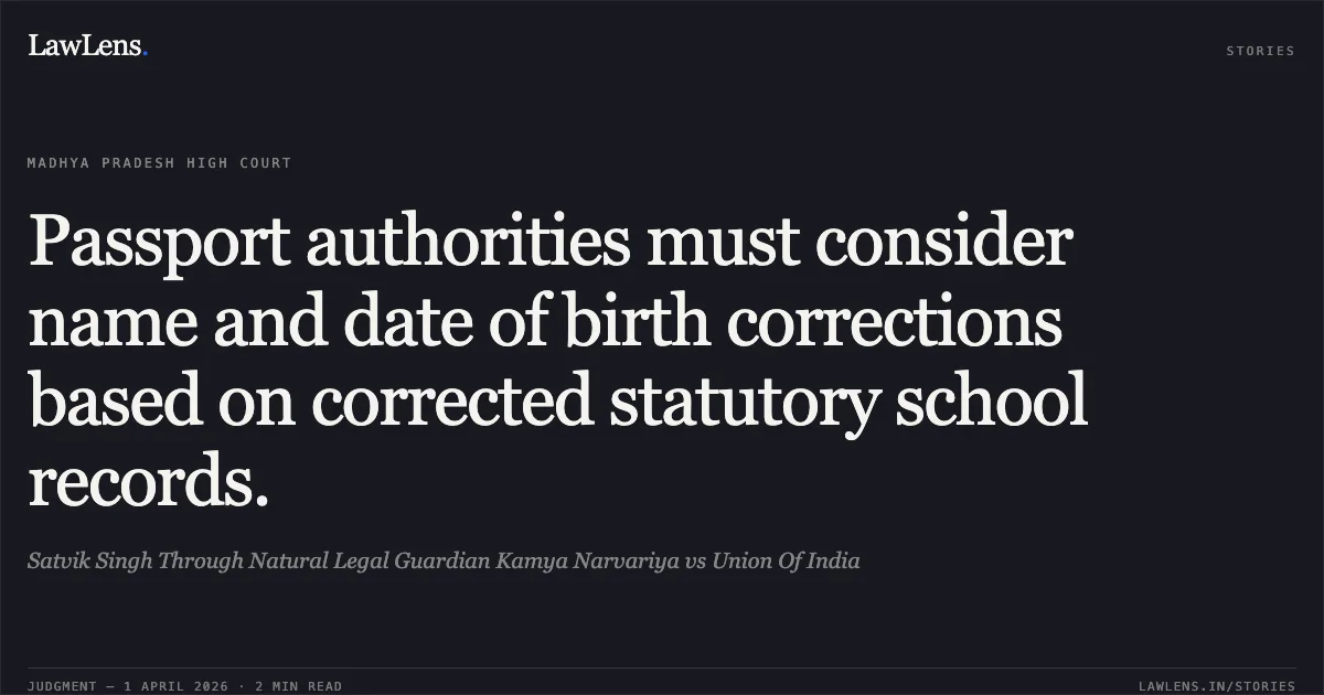 Passport authorities must consider name and date of birth corrections based on corrected statutory school records.. Satvik Singh Through Natural Legal Guardian Kamya Narvariya vs Union Of India. Madhya Pradesh High Court. LawLens