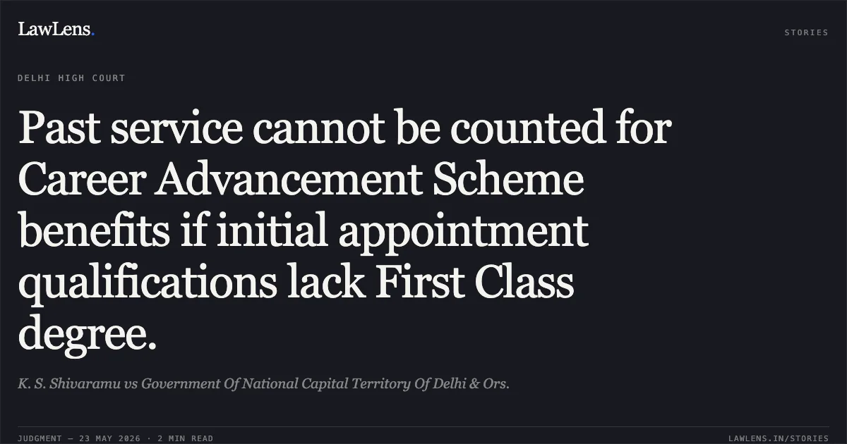 Past service cannot be counted for Career Advancement Scheme benefits if initial appointment qualifications lack First Class degree.. K. S. Shivaramu vs Government Of National Capital Territory Of Delhi & Ors.. Delhi High Court. LawLens