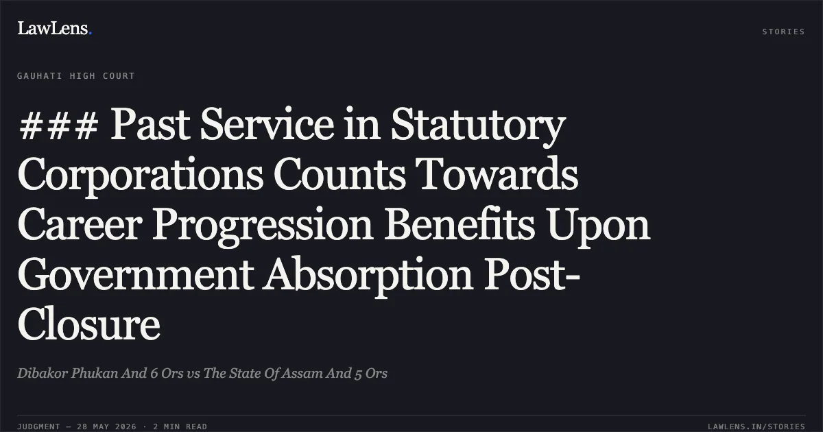 ### Past Service in Statutory Corporations Counts Towards Career Progression Benefits Upon Government Absorption Post-Closure. Dibakor Phukan And 6 Ors vs The State Of Assam And 5 Ors. Gauhati High Court. LawLens