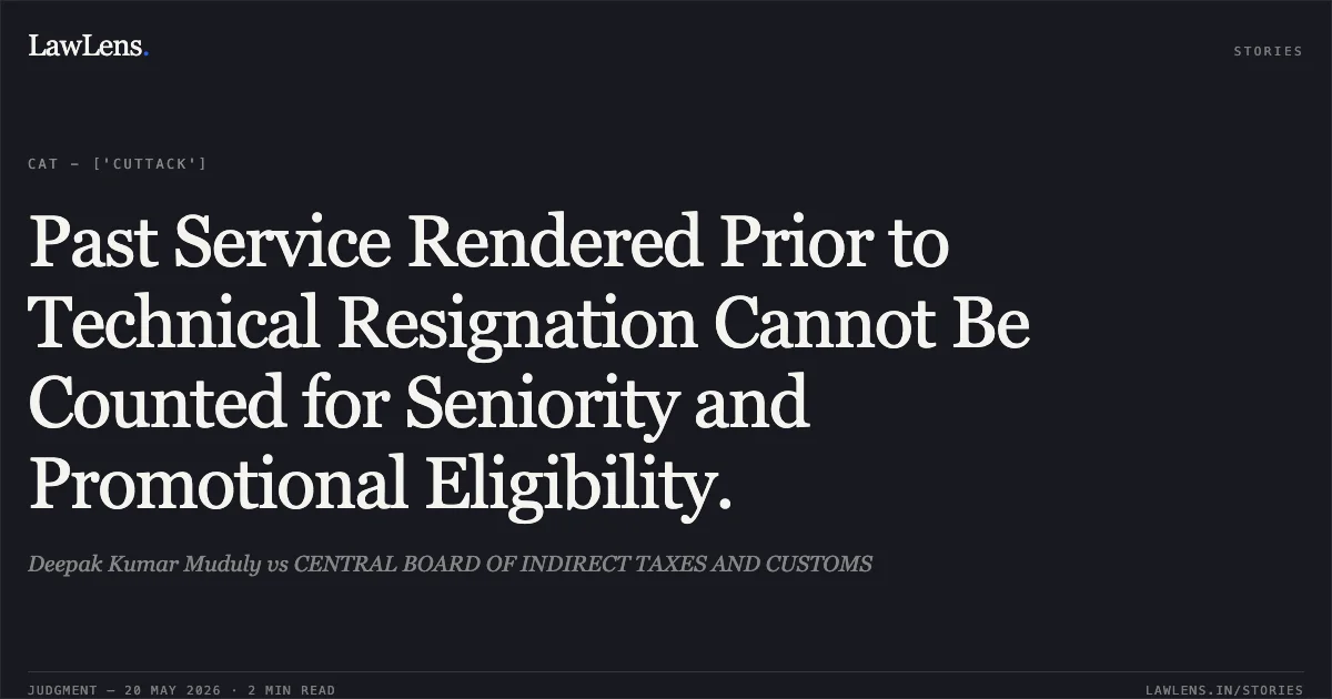Past Service Rendered Prior to Technical Resignation Cannot Be Counted for Seniority and Promotional Eligibility.. Deepak Kumar Muduly vs CENTRAL BOARD OF INDIRECT TAXES AND CUSTOMS. Central Administrative Tribunal. LawLens
