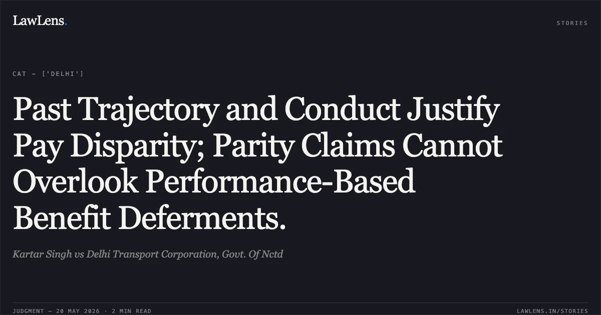 Past Trajectory and Conduct Justify Pay Disparity; Parity Claims Cannot Overlook Performance-Based Benefit Deferments.. Kartar Singh vs Delhi Transport Corporation, Govt. Of Nctd. Central Administrative Tribunal. LawLens