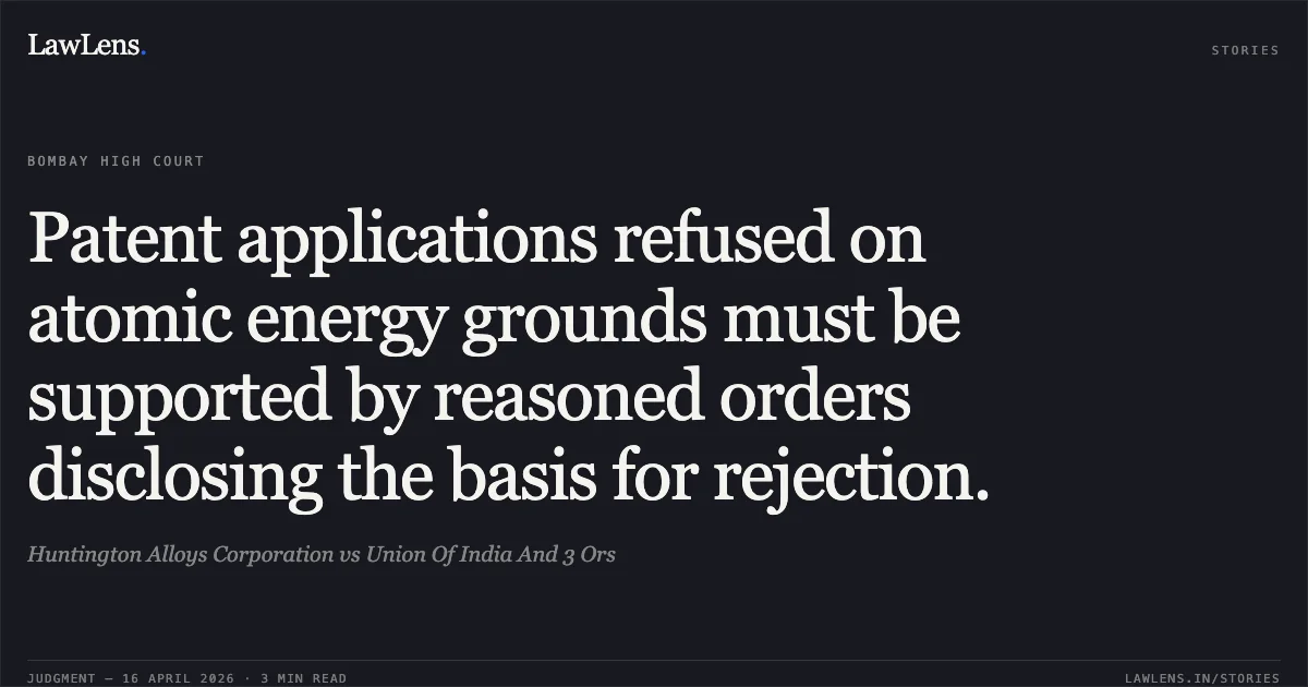 Patent applications refused on atomic energy grounds must be supported by reasoned orders disclosing the basis for rejection.. Huntington Alloys Corporation vs Union Of India And 3 Ors. Bombay High Court. LawLens
