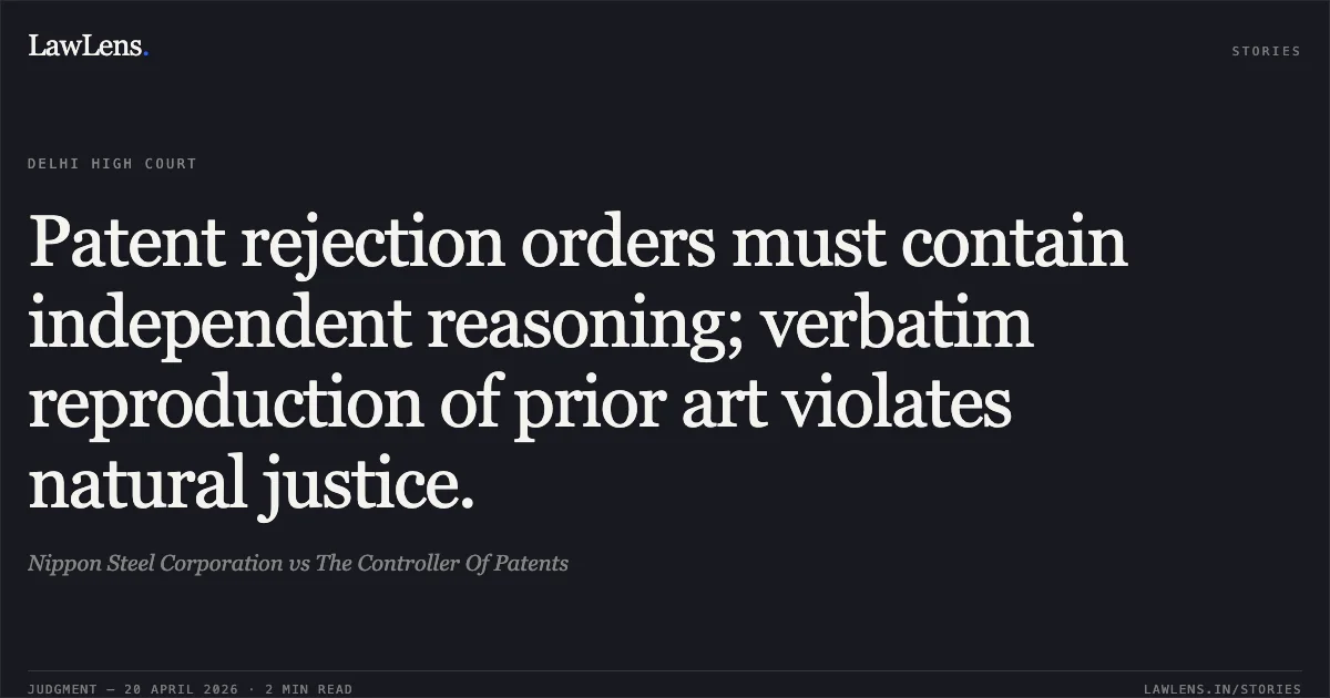 Patent rejection orders must contain independent reasoning; verbatim reproduction of prior art violates natural justice.. Nippon Steel Corporation vs The Controller Of Patents. Delhi High Court. LawLens