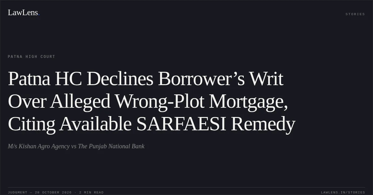 Patna HC Declines Borrower’s Writ Over Alleged Wrong-Plot Mortgage, Citing Available SARFAESI Remedy. M/s Kishan Agro Agency vs The Punjab National Bank. Patna High Court. LawLens