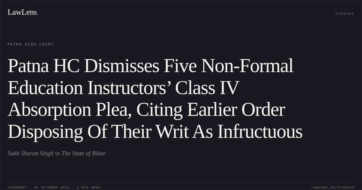 Patna HC Dismisses Five Non-Formal Education Instructors’ Class IV Absorption Plea, Citing Earlier Order Disposing Of Their Writ As Infructuous. Sukh Sharan Singh vs The State of Bihar. Patna High Court. LawLens