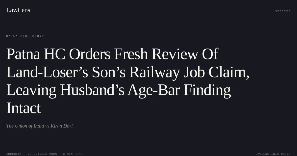 Patna HC Orders Fresh Review Of Land-Loser’s Son’s Railway Job Claim, Leaving Husband’s Age-Bar Finding Intact. The Union of India vs Kiran Devi. Patna High Court. LawLens