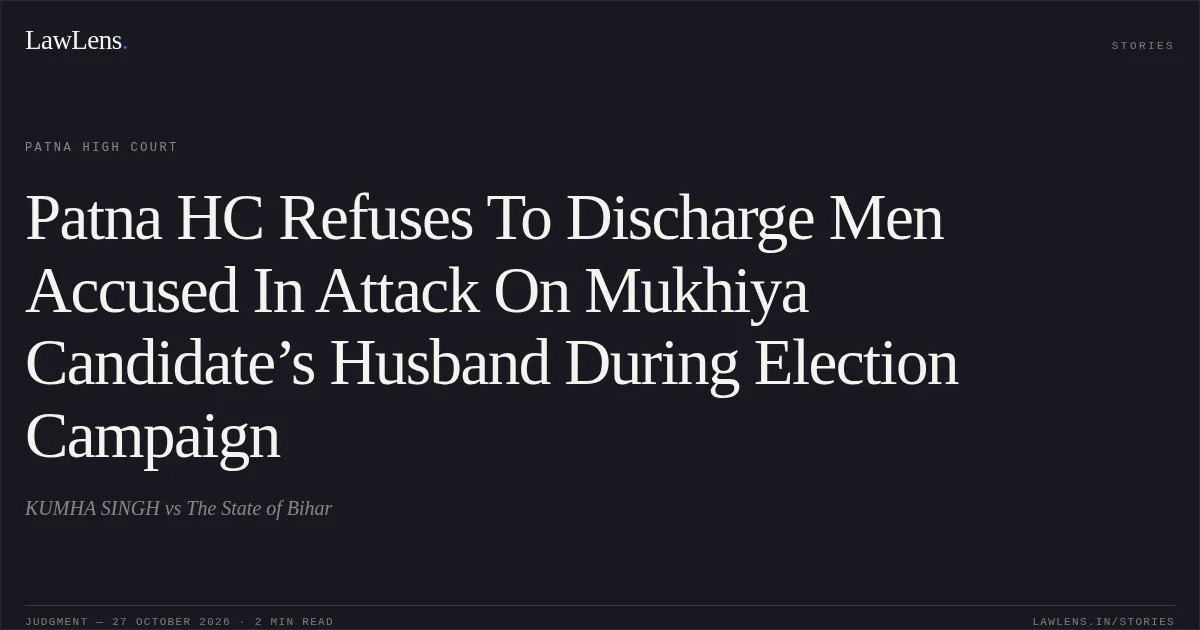 Patna HC Refuses To Discharge Men Accused In Attack On Mukhiya Candidate’s Husband During Election Campaign. KUMHA SINGH vs The State of Bihar. Patna High Court. LawLens