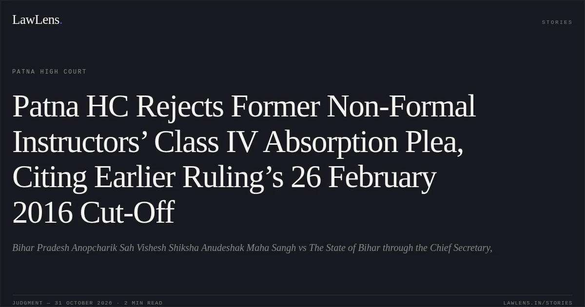 Patna HC Rejects Former Non-Formal Instructors’ Class IV Absorption Plea, Citing Earlier Ruling’s 26 February 2016 Cut-Off. Bihar Pradesh Anopcharik Sah Vishesh Shiksha Anudeshak Maha Sangh vs The State of Bihar through the Chief Secretary,. Patna High Court. LawLens