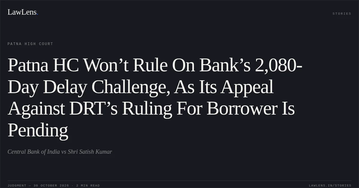 Patna HC Won’t Rule On Bank’s 2,080-Day Delay Challenge, As Its Appeal Against DRT’s Ruling For Borrower Is Pending. Central Bank of India vs Shri Satish Kumar. Patna High Court. LawLens