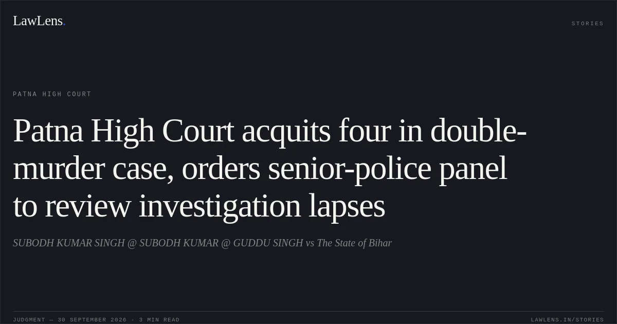 Patna High Court acquits four in double-murder case, orders senior-police panel to review investigation lapses. SUBODH KUMAR SINGH @ SUBODH KUMAR @ GUDDU SINGH vs The State of Bihar. Patna High Court. LawLens