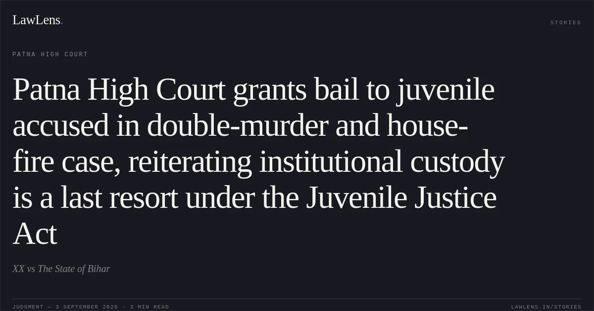 Patna High Court grants bail to juvenile accused in double-murder and house-fire case, reiterating institutional custody is a last resort under the Juvenile Justice Act. XX vs The State of Bihar. Patna High Court. LawLens
