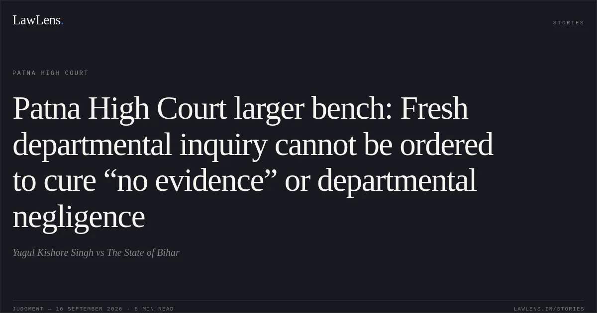 Patna High Court larger bench: Fresh departmental inquiry cannot be ordered to cure “no evidence” or departmental negligence. Yugul Kishore Singh vs The State of Bihar. Patna High Court. LawLens