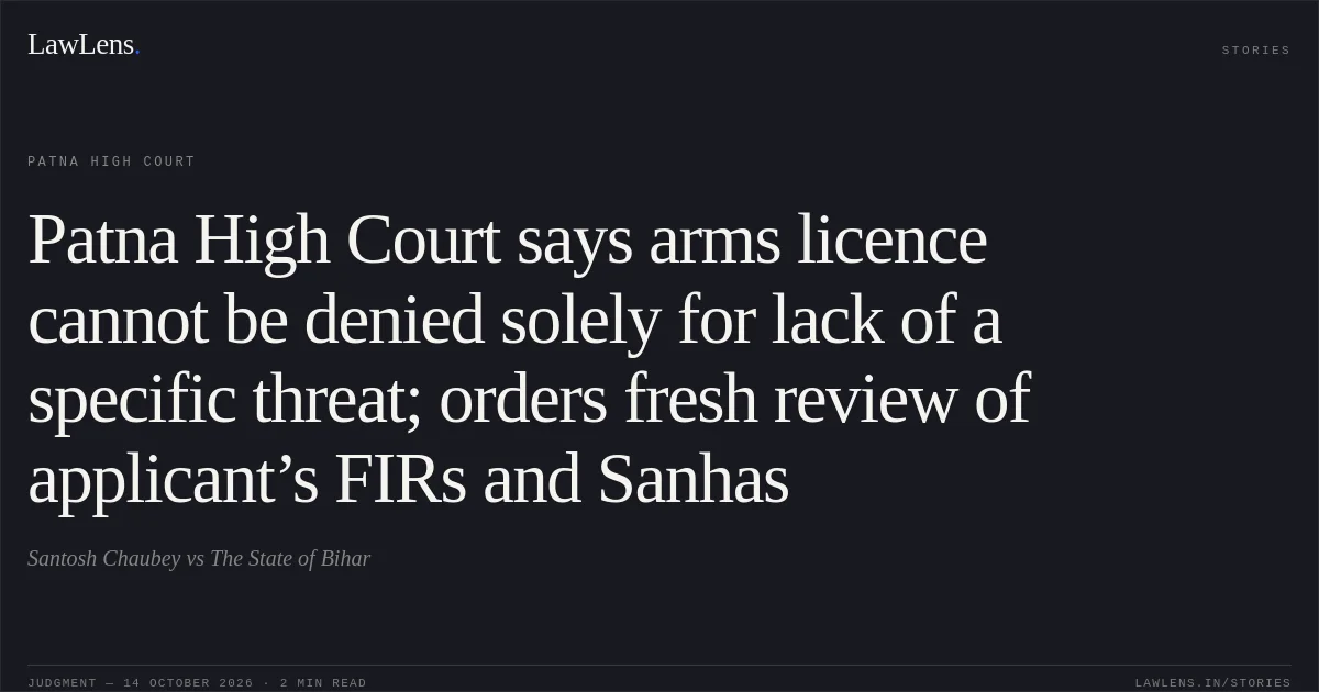 Patna High Court says arms licence cannot be denied solely for lack of a specific threat; orders fresh review of applicant’s FIRs and Sanhas. Santosh Chaubey vs The State of Bihar. Patna High Court. LawLens