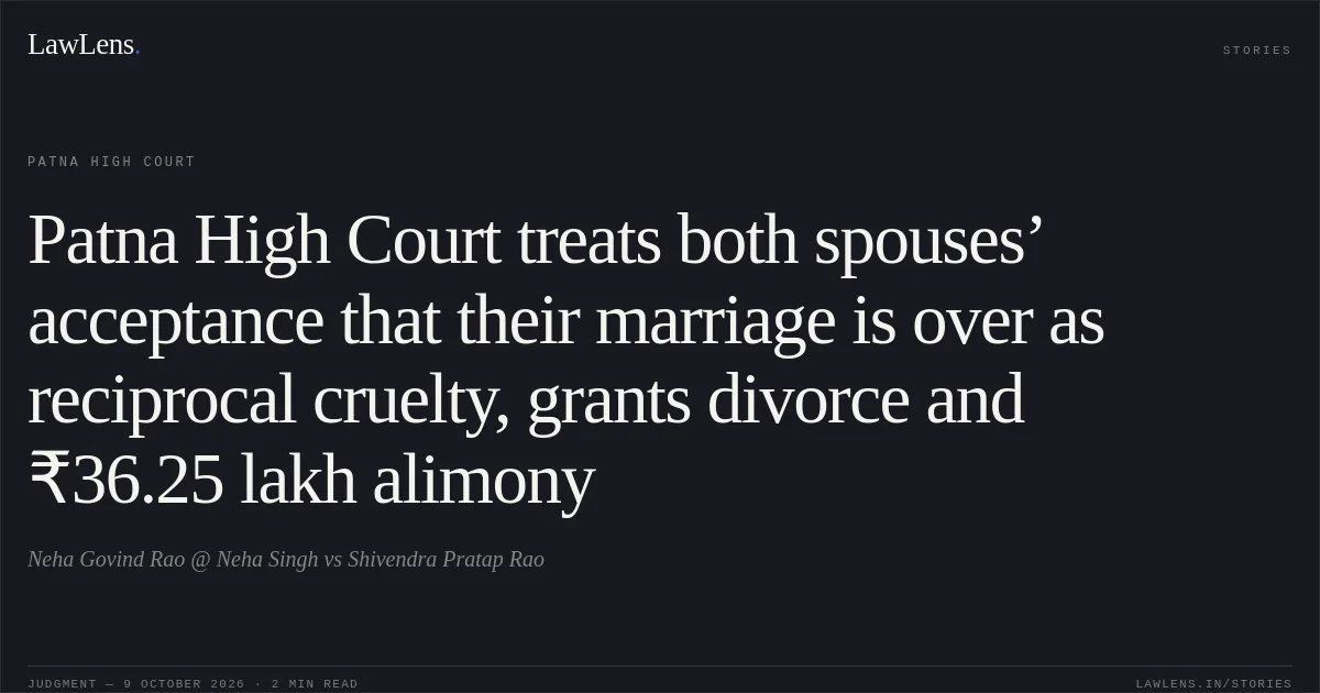 Patna High Court treats both spouses’ acceptance that their marriage is over as reciprocal cruelty, grants divorce and ₹36.25 lakh alimony. Neha Govind Rao @ Neha Singh vs Shivendra Pratap Rao. Patna High Court. LawLens