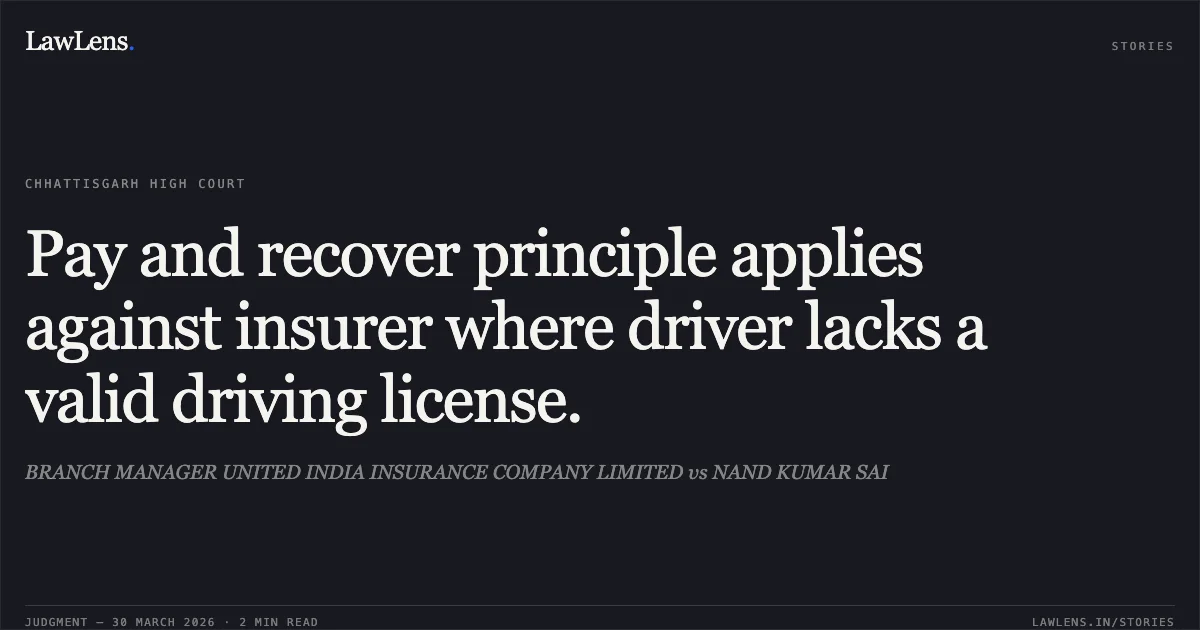 Pay and recover principle applies against insurer where driver lacks a valid driving license.. BRANCH MANAGER UNITED INDIA INSURANCE COMPANY LIMITED vs NAND KUMAR SAI. Chhattisgarh High Court. LawLens