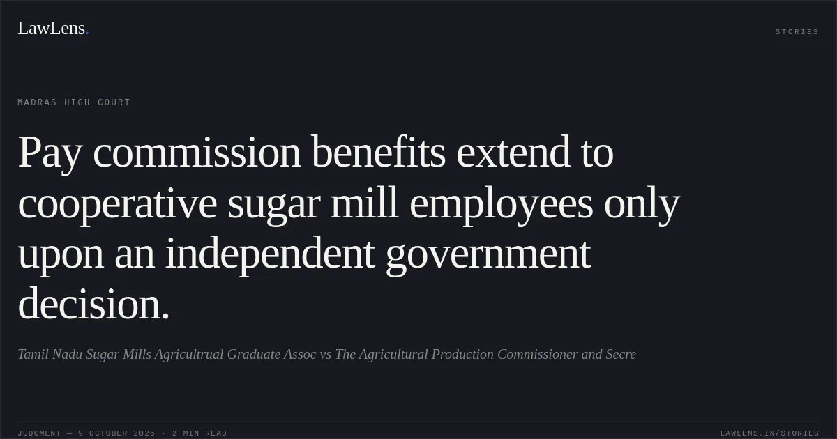 Pay commission benefits extend to cooperative sugar mill employees only upon an independent government decision.. Tamil Nadu Sugar Mills Agricultrual Graduate Assoc vs The Agricultural Production Commissioner and Secre. Madras High Court. LawLens