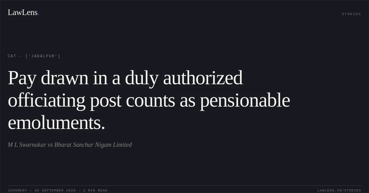 Pay drawn in a duly authorized officiating post counts as pensionable emoluments.. M L Swarnakar vs Bharat Sanchar Nigam Limited. CAT - ['Jabalpur']. LawLens