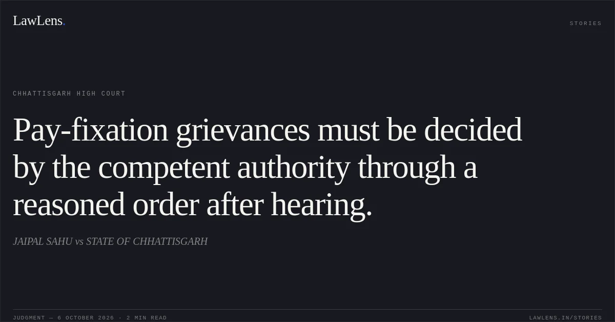 Pay-fixation grievances must be decided by the competent authority through a reasoned order after hearing.. JAIPAL SAHU vs STATE OF CHHATTISGARH. Chhattisgarh High Court. LawLens