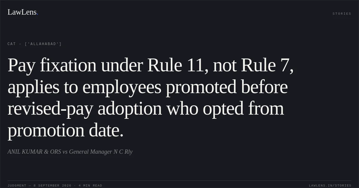 Pay fixation under Rule 11, not Rule 7, applies to employees promoted before revised-pay adoption who opted from promotion date.. ANIL KUMAR & ORS vs General Manager N C Rly. CAT - ['Allahabad']. LawLens