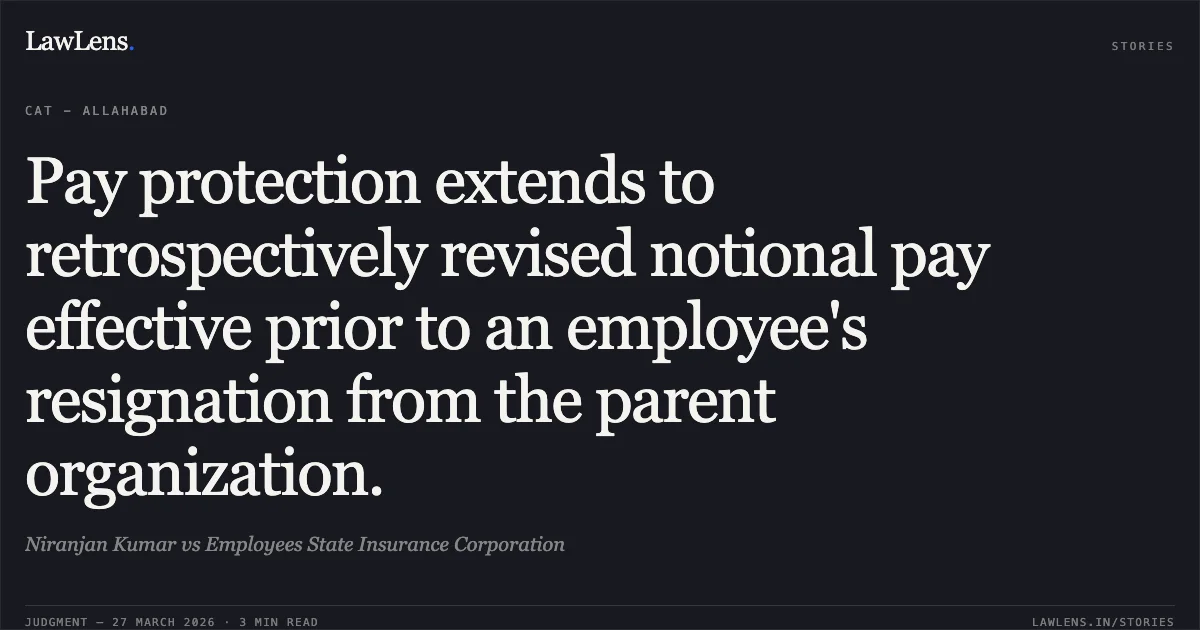 Pay protection extends to retrospectively revised notional pay effective prior to an employee's resignation from the parent organization.. Niranjan Kumar vs Employees State Insurance Corporation. CAT - Allahabad. LawLens