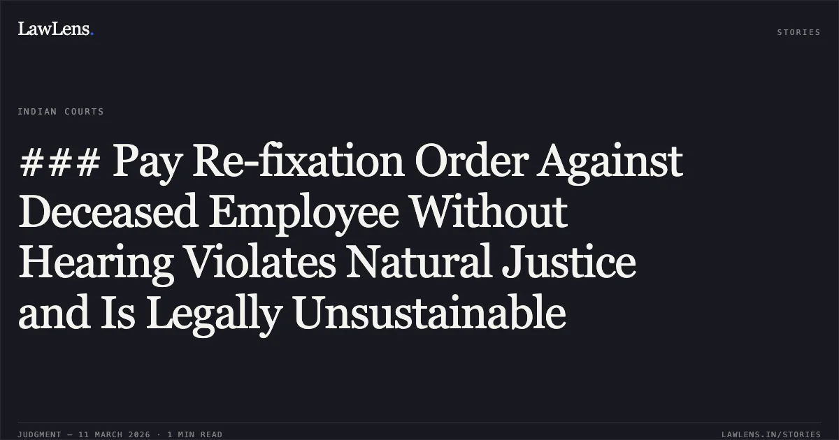 ### Pay Re-fixation Order Against Deceased Employee Without Hearing Violates Natural Justice and Is Legally Unsustainable. Smt. Ramdulari v. The State of Madhya Pradesh and Others [2026:MPHC-GWL:8508]. Madhya Pradesh High Court. LawLens