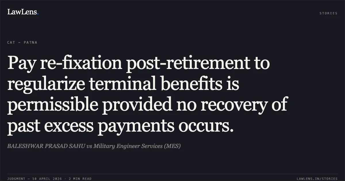 Pay re-fixation post-retirement to regularize terminal benefits is permissible provided no recovery of past excess payments occurs.. BALESHWAR PRASAD SAHU vs Military Engineer Services (MES). Central Administrative Tribunal. LawLens