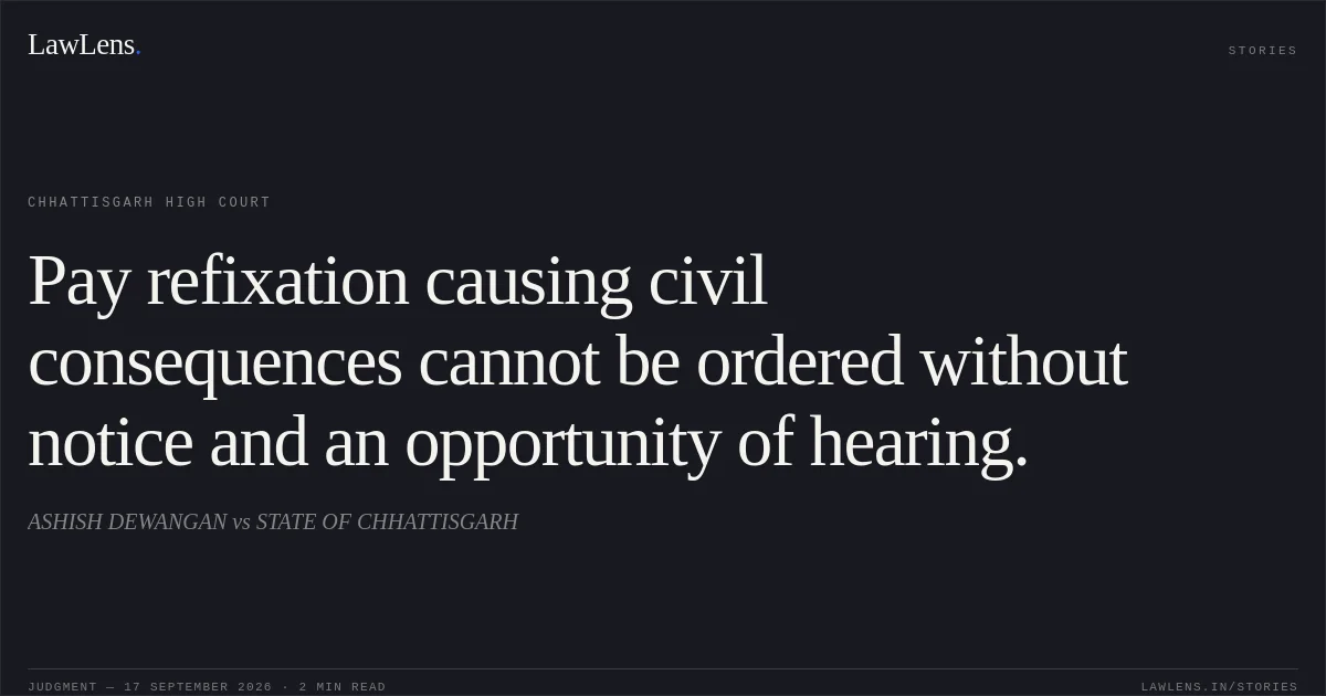 Pay refixation causing civil consequences cannot be ordered without notice and an opportunity of hearing.. ASHISH DEWANGAN vs STATE OF CHHATTISGARH. Chhattisgarh High Court. LawLens