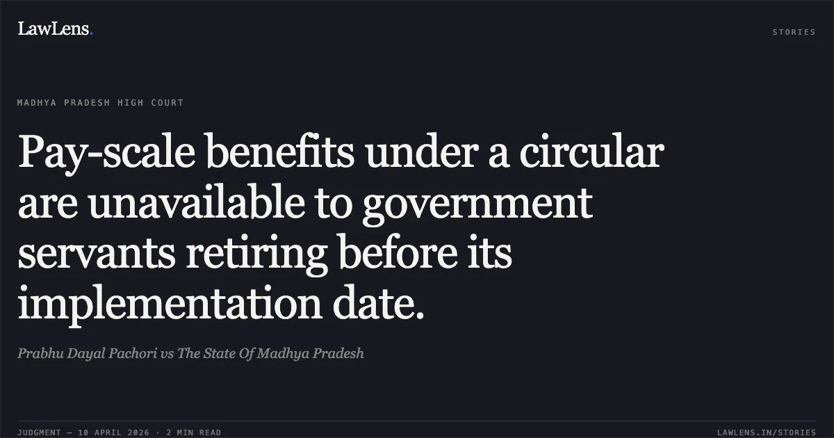 Pay-scale benefits under a circular are unavailable to government servants retiring before its implementation date.. Prabhu Dayal Pachori vs The State Of Madhya Pradesh. Madhya Pradesh High Court. LawLens