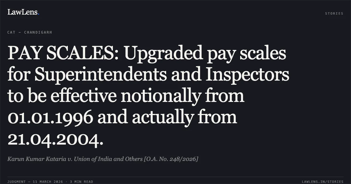 PAY SCALES: Upgraded pay scales for Superintendents and Inspectors to be effective notionally from 01.01.1996 and actually from 21.04.2004.. Karun Kumar Kataria v. Union of India and Others [O.A. No. 248/2026]. Central Administrative Tribunal. LawLens