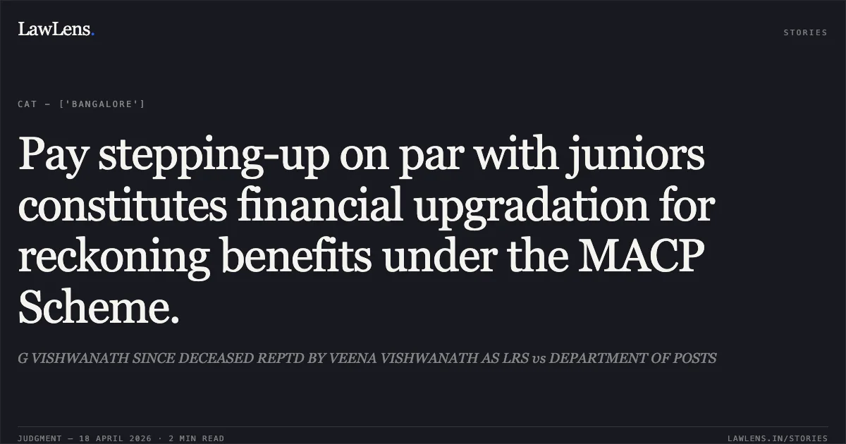 Pay stepping-up on par with juniors constitutes financial upgradation for reckoning benefits under the MACP Scheme.. G VISHWANATH SINCE DECEASED REPTD BY VEENA VISHWANATH AS LRS vs DEPARTMENT OF POSTS. Central Administrative Tribunal. LawLens