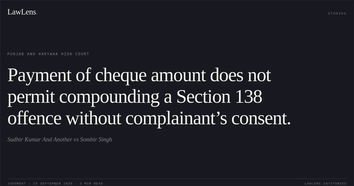 Payment of cheque amount does not permit compounding a Section 138 offence without complainant’s consent.. Sudhir Kumar And Another vs Sombir Singh. Punjab and Haryana High Court. LawLens
