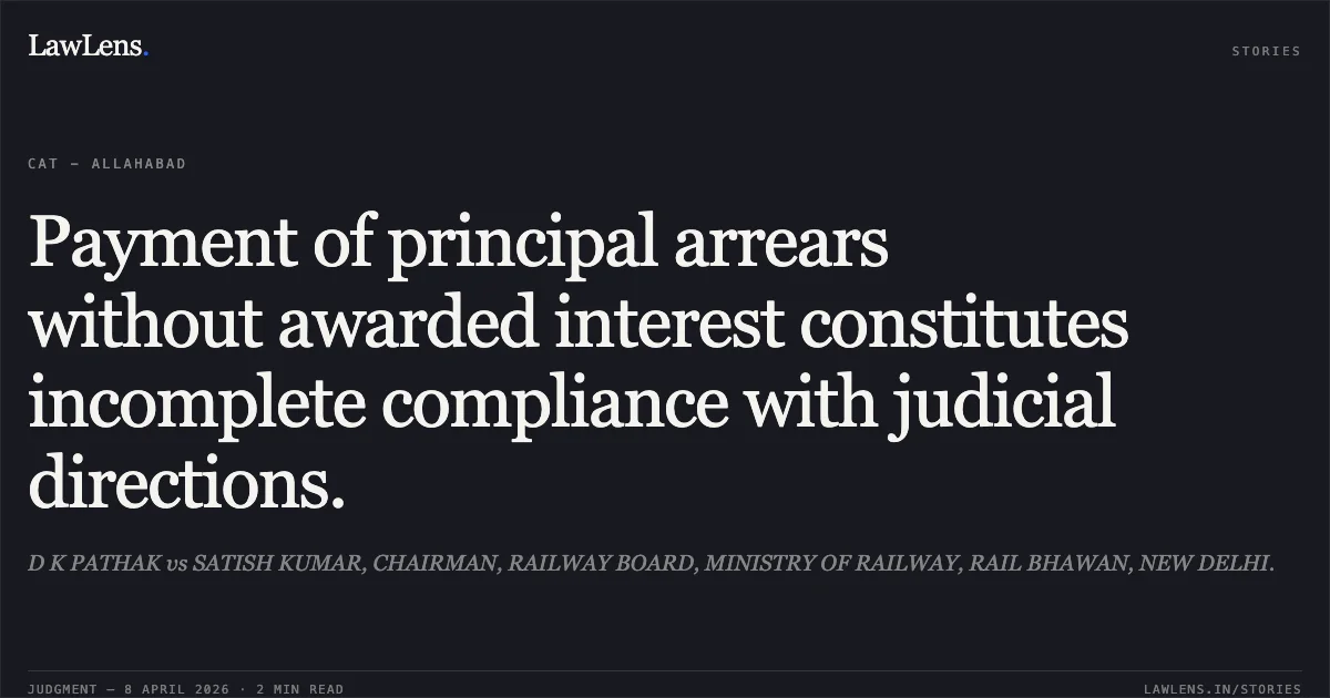 Payment of principal arrears without awarded interest constitutes incomplete compliance with judicial directions.. D K PATHAK vs SATISH KUMAR, CHAIRMAN, RAILWAY BOARD, MINISTRY OF RAILWAY, RAIL BHAWAN, NEW DELHI.. Central Administrative Tribunal. LawLens