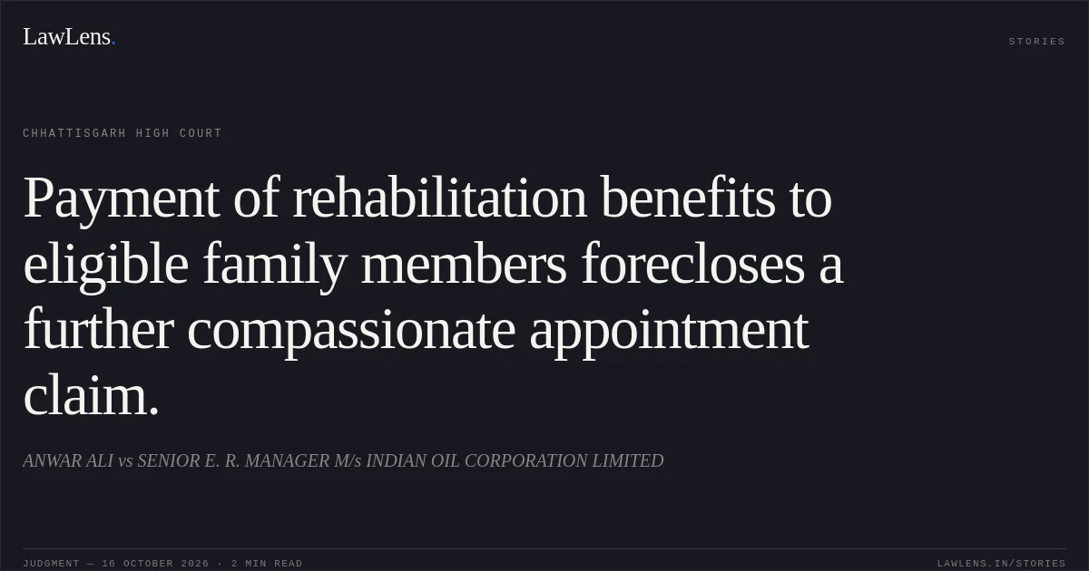 Payment of rehabilitation benefits to eligible family members forecloses a further compassionate appointment claim.. ANWAR ALI vs SENIOR E. R. MANAGER M/s INDIAN OIL CORPORATION LIMITED. Chhattisgarh High Court. LawLens