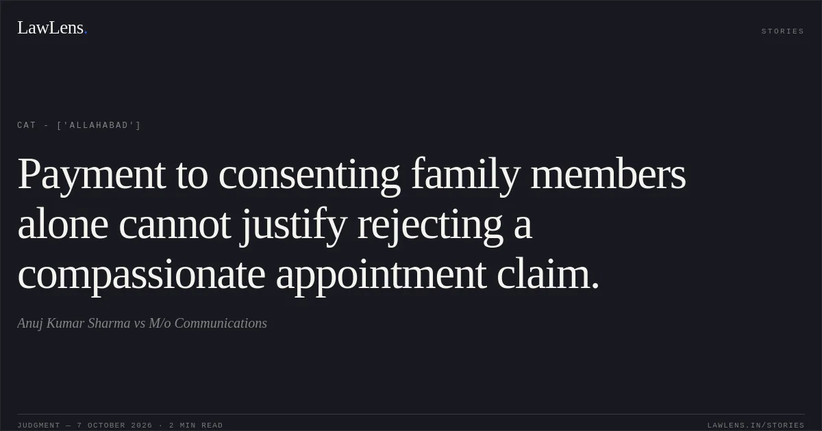 Payment to consenting family members alone cannot justify rejecting a compassionate appointment claim.. Anuj Kumar Sharma vs M/o Communications. CAT - ['Allahabad']. LawLens