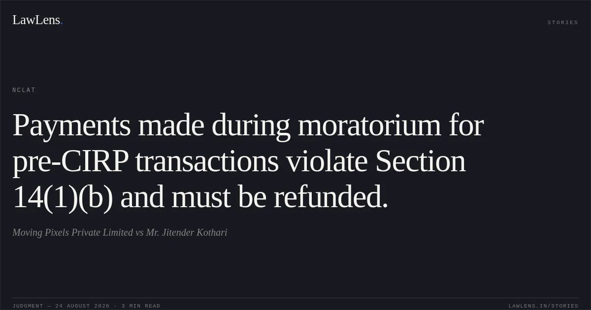 Payments made during moratorium for pre-CIRP transactions violate Section 14(1)(b) and must be refunded.. Moving Pixels Private Limited vs Mr. Jitender Kothari. NCLAT. LawLens
