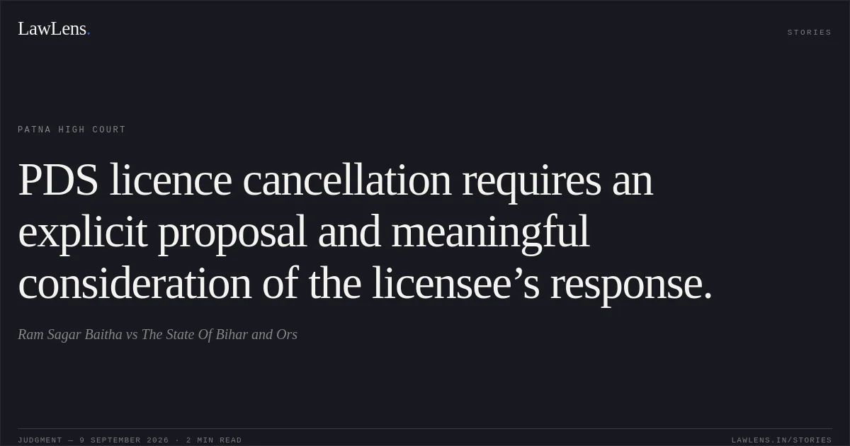PDS licence cancellation requires an explicit proposal and meaningful consideration of the licensee’s response.. Ram Sagar Baitha vs The State Of Bihar and Ors. Patna High Court. LawLens