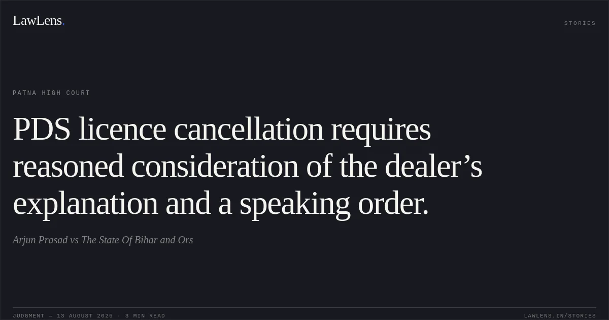 PDS licence cancellation requires reasoned consideration of the dealer’s explanation and a speaking order.. Arjun Prasad vs The State Of Bihar and Ors. Patna High Court. LawLens