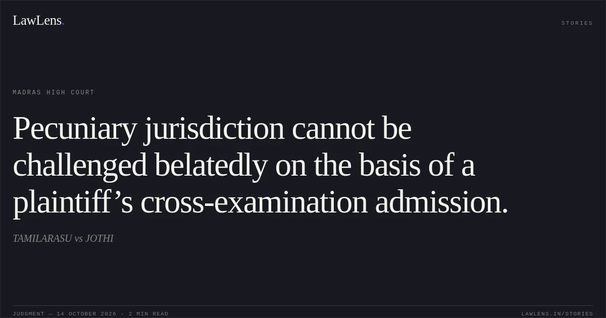 Pecuniary jurisdiction cannot be challenged belatedly on the basis of a plaintiff’s cross-examination admission.. TAMILARASU vs JOTHI. Madras High Court. LawLens